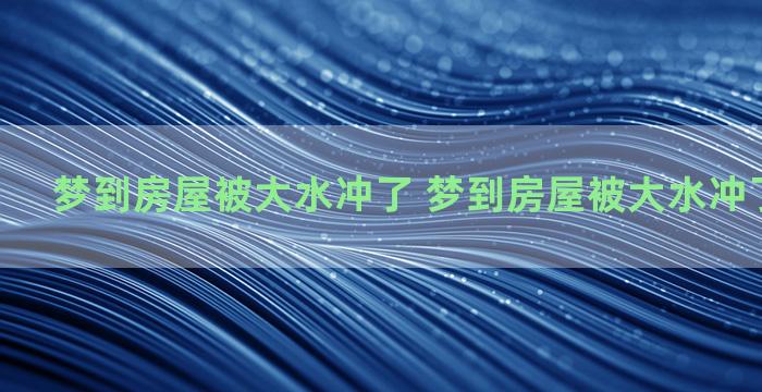 梦到房屋被大水冲了 梦到房屋被大水冲了什么意思